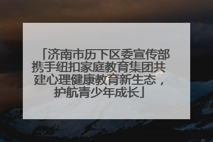济南市历下区委宣传部携手纽扣家庭教育集团共建心理健康教育新生态，护航青少年成长
