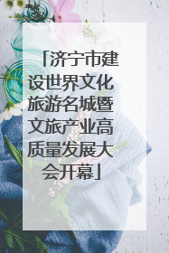 济宁市建设世界文化旅游名城暨文旅产业高质量发展大会开幕