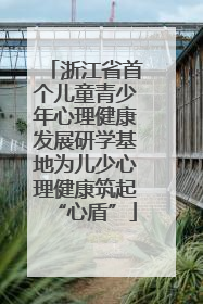 浙江省首个儿童青少年心理健康发展研学基地为儿少心理健康筑起“心盾”