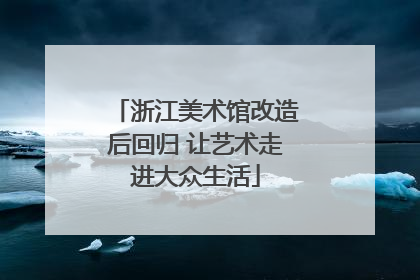 浙江美术馆改造后回归 让艺术走进大众生活
