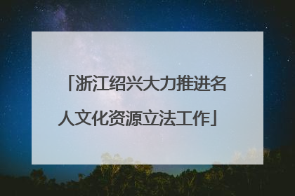 浙江绍兴大力推进名人文化资源立法工作