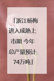 浙江杨梅进入成熟上市期 今年总产量预计74万吨