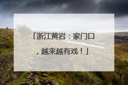 浙江黄岩：家门口，越来越有戏！
