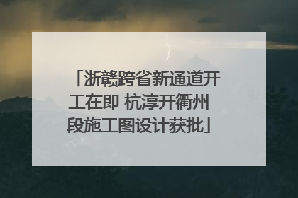 浙赣跨省新通道开工在即 杭淳开衢州段施工图设计获批