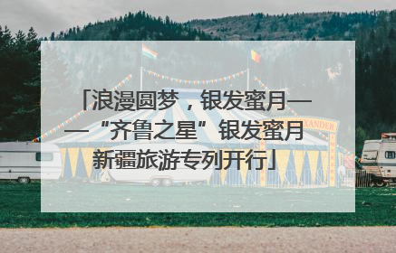 浪漫圆梦，银发蜜月——“齐鲁之星”银发蜜月新疆旅游专列开行