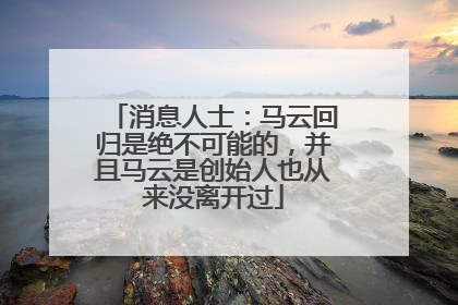 消息人士：马云回归是绝不可能的，并且马云是创始人也从来没离开过