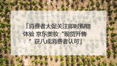 消费者大促关注即时购物体验 京东美妆“现货开售”获八成消费者认可