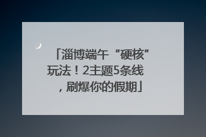 淄博端午“硬核”玩法！2主题5条线，刷爆你的假期