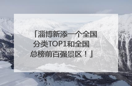 淄博新添一个全国分类TOP1和全国总榜前百强景区！