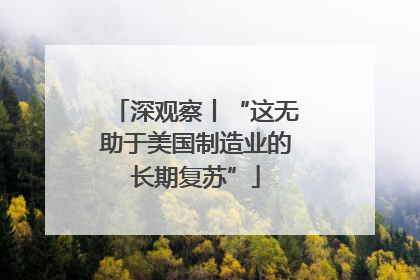 深观察丨“这无助于美国制造业的长期复苏”
