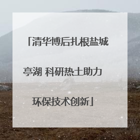 清华博后扎根盐城亭湖 科研热土助力环保技术创新