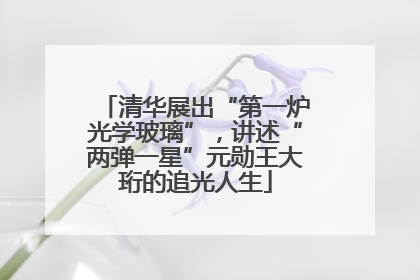 清华展出“第一炉光学玻璃”，讲述“两弹一星”元勋王大珩的追光人生