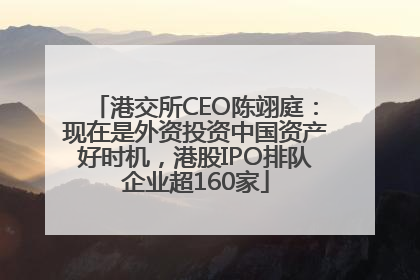 港交所CEO陈翊庭：现在是外资投资中国资产好时机，港股IPO排队企业超160家