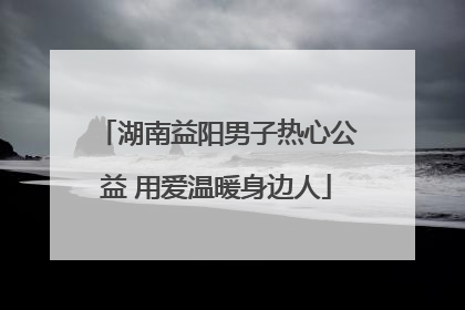 湖南益阳男子热心公益 用爱温暖身边人