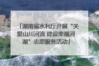 湖南省水利厅开展“关爱山川河流 建设幸福河湖”志愿服务活动