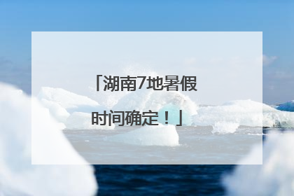 湖南7地暑假时间确定！