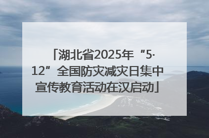湖北省2025年“5·12”全国防灾减灾日集中宣传教育活动在汉启动
