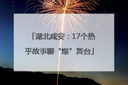 湖北咸安：17个热乎故事聊“爆”舞台