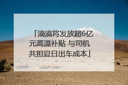 滴滴将发放超6亿元高温补贴 与司机共担夏日出车成本