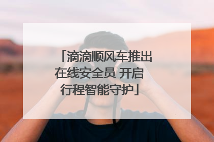 滴滴顺风车推出在线安全员 开启行程智能守护