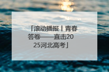 滚动播报丨青春答卷——直击2025河北高考