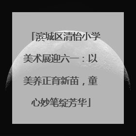 滨城区清怡小学美术展迎六一：以美养正育新苗，童心妙笔绽芳华