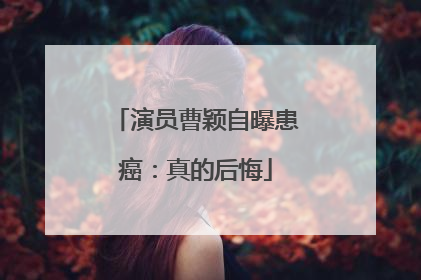 演员曹颖自曝患癌：真的后悔
