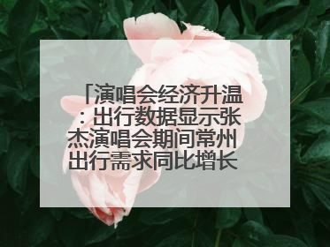 演唱会经济升温：出行数据显示张杰演唱会期间常州出行需求同比增长319%