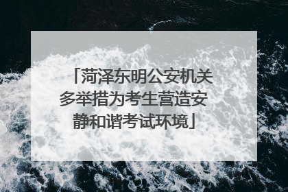 菏泽东明公安机关多举措为考生营造安静和谐考试环境