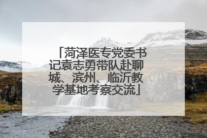 菏泽医专党委书记袁志勇带队赴聊城、滨州、临沂教学基地考察交流