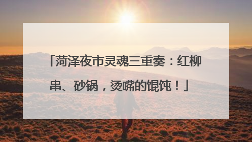 菏泽夜市灵魂三重奏：红柳串、砂锅，烫嘴的馄饨！