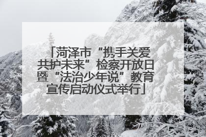 菏泽市“携手关爱 共护未来”检察开放日暨“法治少年说”教育宣传启动仪式举行