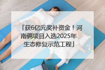 获6亿元奖补资金！河南俩项目入选2025年生态修复示范工程