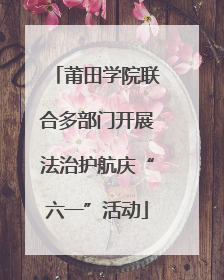 莆田学院联合多部门开展法治护航庆“六一”活动