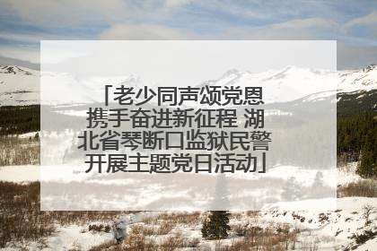 老少同声颂党恩 携手奋进新征程 湖北省琴断口监狱民警开展主题党日活动