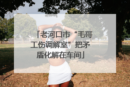 老河口市“毛哥工伤调解室”把矛盾化解在车间