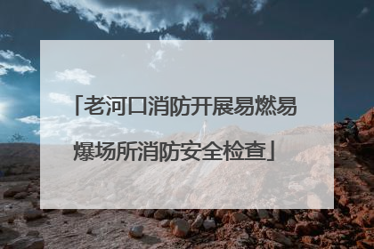 老河口消防开展易燃易爆场所消防安全检查