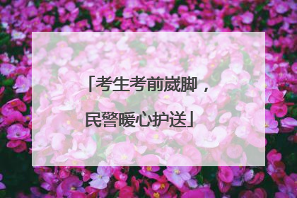 考生考前崴脚，民警暖心护送