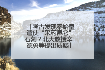 考古发现秦始皇遣使“采药昆仑”石刻？北大教授辛德勇等提出质疑