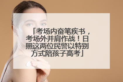 考场内奋笔疾书，考场外并肩作战！日照这两位民警以特别方式陪孩子高考