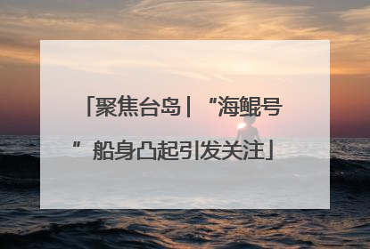聚焦台岛│“海鲲号”船身凸起引发关注