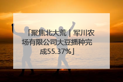 聚焦北大荒｜军川农场有限公司大豆播种完成55.37%