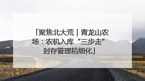 聚焦北大荒｜青龙山农场：农机入库“三步走” 封存管理精细化