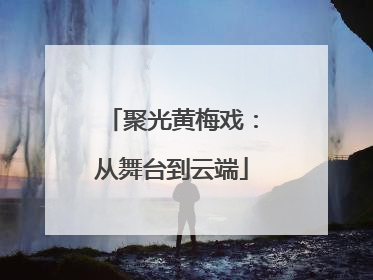 聚光黄梅戏：从舞台到云端