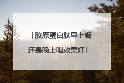 胶原蛋白肽早上喝还是晚上喝效果好