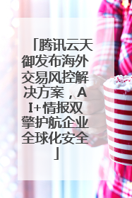 腾讯云天御发布海外交易风控解决方案，AI+情报双擎护航企业全球化安全