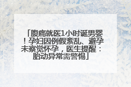 腹痛就医1小时诞男婴！孕妇因例假紊乱、避孕未察觉怀孕，医生提醒：胎动异常需警惕