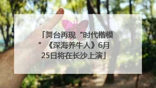 舞台再现“时代楷模”《深海养牛人》6月25日将在长沙上演
