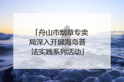 舟山市烟草专卖局深入开展海岛普法实践系列活动