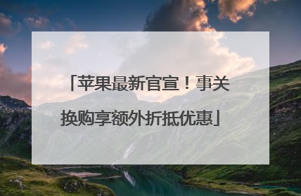 苹果最新官宣！事关换购享额外折抵优惠